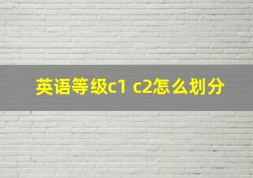 英语等级c1 c2怎么划分